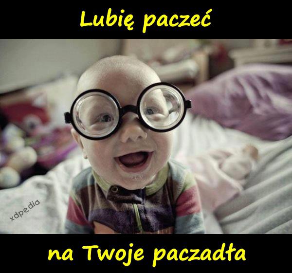 Lubię paczeć na Twoje paczadła