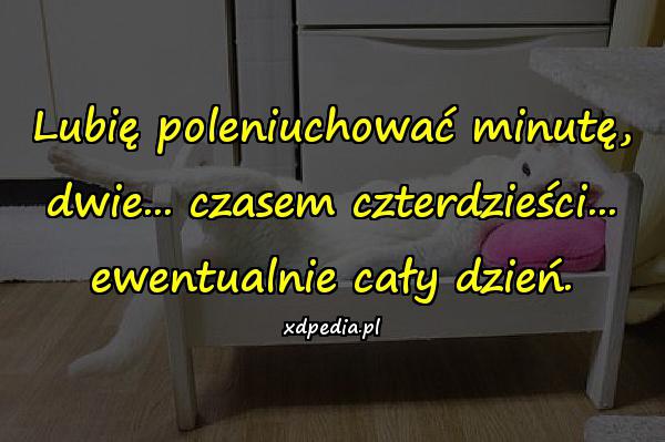 Lubię poleniuchować minutę, dwie... czasem czterdzieści