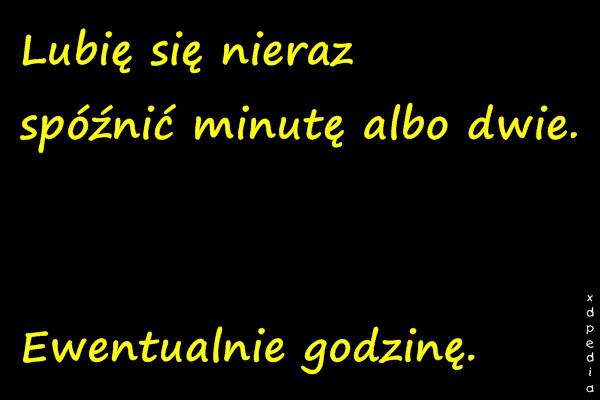 Lubię się nieraz spóźnić minutę albo dwie. Ewentualnie