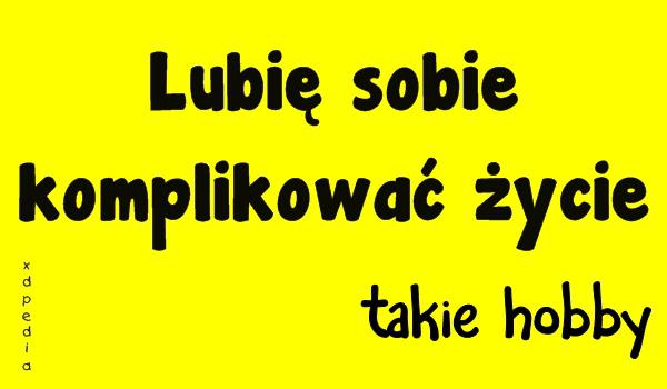 Lubię sobie komplikować życie - takie hobby