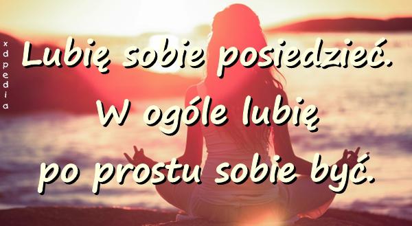 Lubię sobie posiedzieć. W ogóle lubię po prostu sobie być