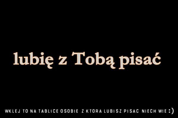 Lubię z Tobą pisać Wklej to na tablicę osobie, z którą