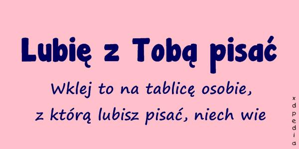 Lubię z Tobą pisać Wklej to na tablicę osobie, z którą