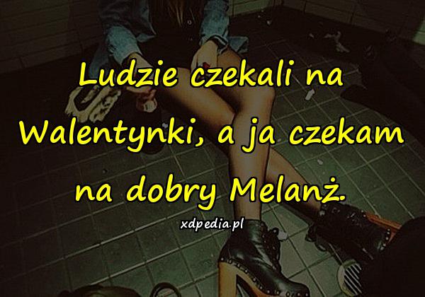 Ludzie czekali na Walentynki, a ja czekam na dobry Melanż