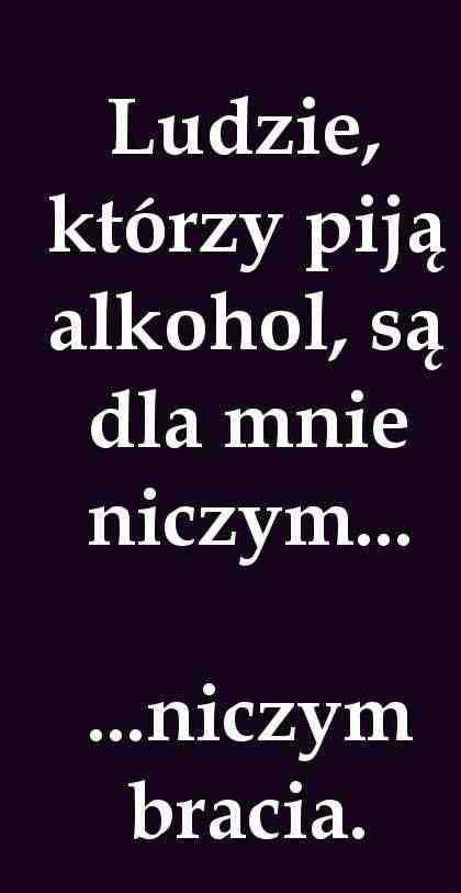 Ludzie, którzy piją alkohol, są dla mnie niczym