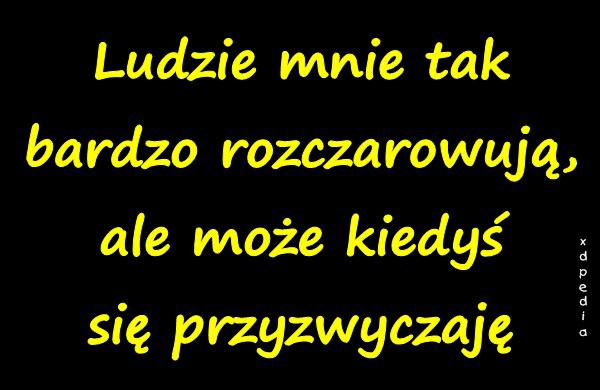 Ludzie mnie tak bardzo rozczarowują, ale może kiedyś się