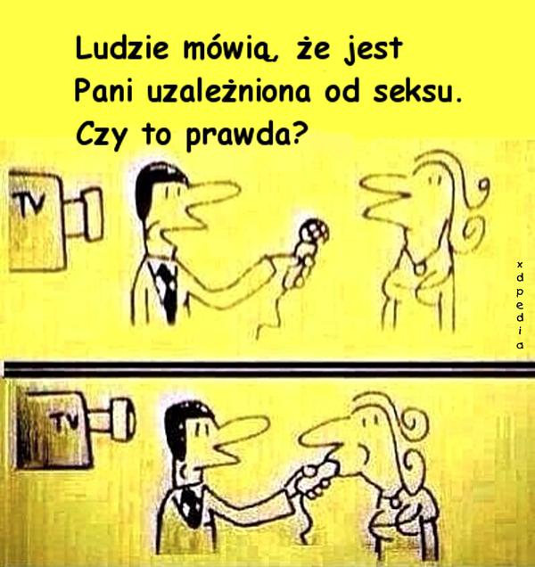 Ludzie mówią, że jest pani uzależniona od seksu. Czy to