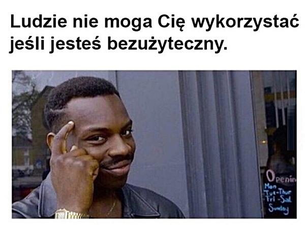 Ludzie nie mogą Cię wykorzystać, jeśli jesteś bezużyteczny