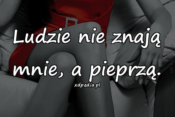 Ludzie nie znają mnie, a pieprzą