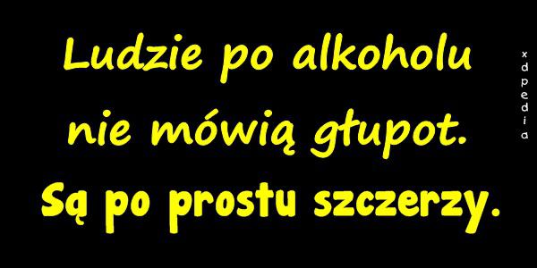 Ludzie po alkoholu nie mówią głupot. Są po prostu szczerzy