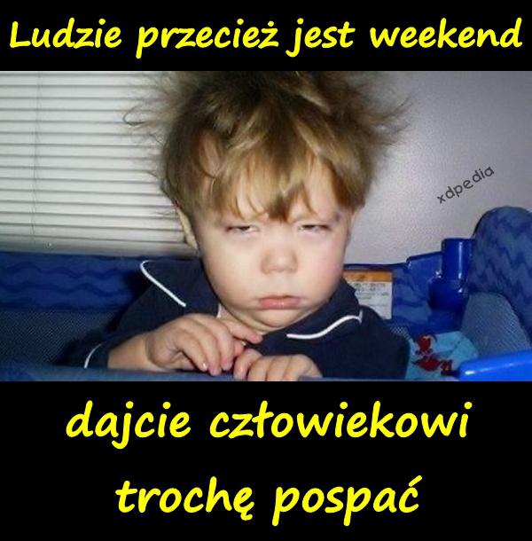 Ludzie przecież jest weekend dajcie człowiekowi trochę