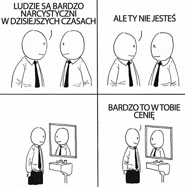 Ludzie są bardzo narcystyczni w dzisiejszych czasach. Ale