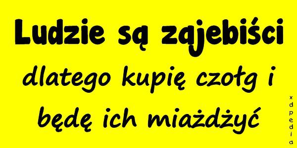 Ludzie są zajebiści dlatego kupię czołg i będę ich miażdżyć