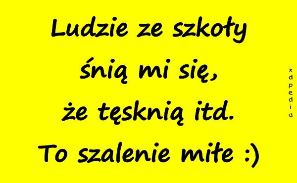 Ludzie zw szkoły śnią mi się, że tęsknią itd. To szalenie