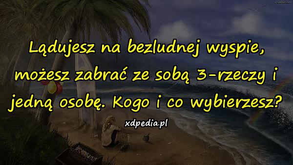 Lądujesz na bezludnej wyspie, możesz zabrać ze sobą