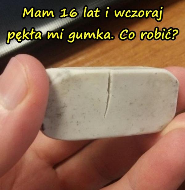 Mam 16 lat i wczoraj pękła mi gumka. Co robić