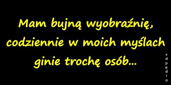 Mam bujną wyobraźnię, codziennie w moich myślach ginie