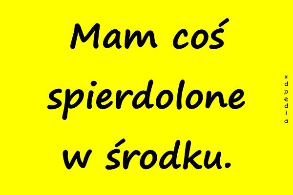 Mam coś spierdolone w środku