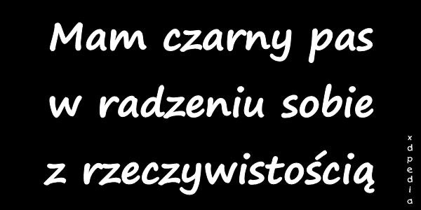 Mam czarny pas w radzeniu sobie z rzeczywistością