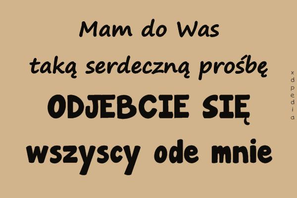 Mam do Was taką serdeczną prośbę ODJEBCIE SIĘ wszyscy ode