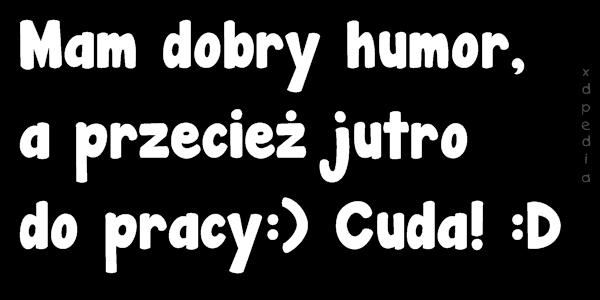 Mam dobry humor, a przecież jutro do pracy:) Cuda! :D