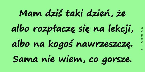 Mam dziś taki dzień, że albo rozpłaczę się na lekcji, albo