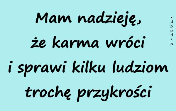 Mam nadzieję, że karma wróci i sprawi kilku ludziom trochę