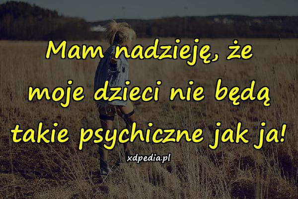 Mam nadzieję, że moje dzieci nie będą takie psychiczne jak