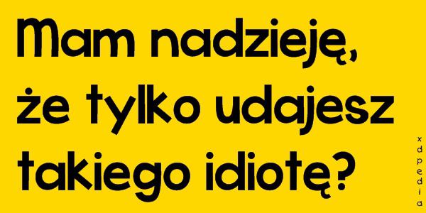 Mam nadzieję, że tylko udajesz takiego idiotę