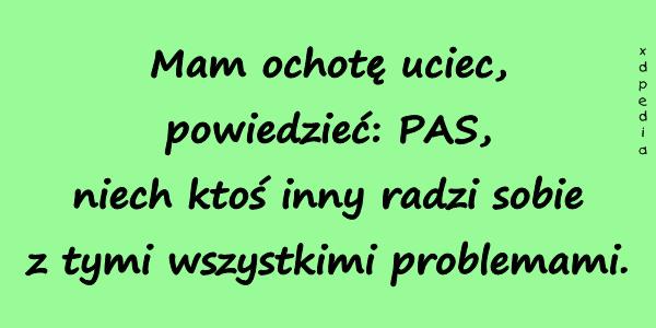 Mam ochotę uciec, powiedzieć: PAS, niech ktoś inny radzi