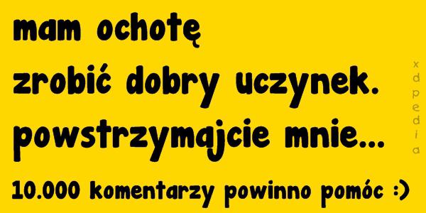 Mam ochotę zrobić dobry uczynek. powstrzymajcie mnie