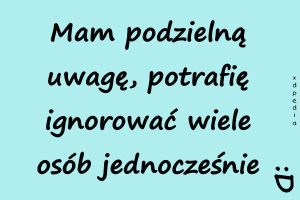 Mam podzielną uwagę, potrafię ignorować wiele osób