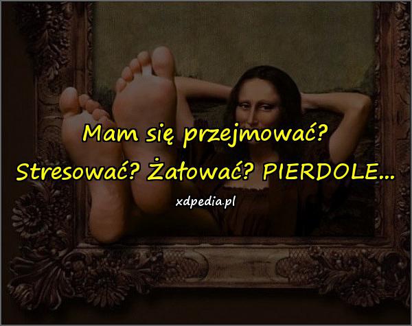 Mam się przejmować? Stresować? Żałować? PIERDOLE