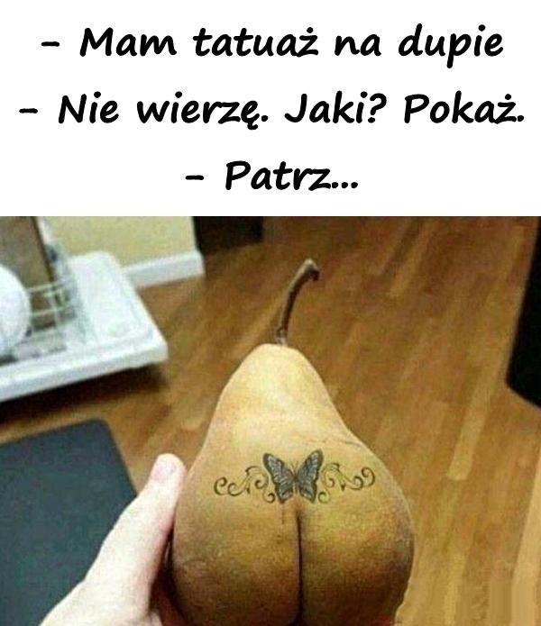 - Mam tatuaż na dupie - Nie wierzę. Jaki? Pokaż. - Patrz