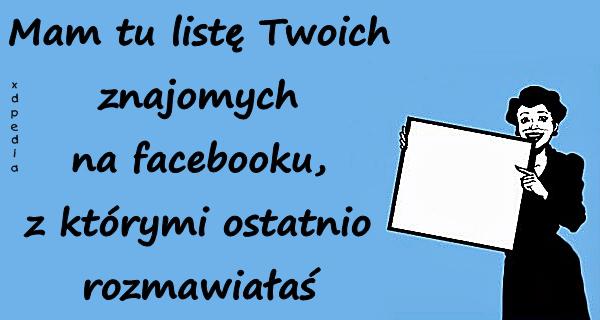 Mam tu listę Twoich znajomych na facebooku, z którymi