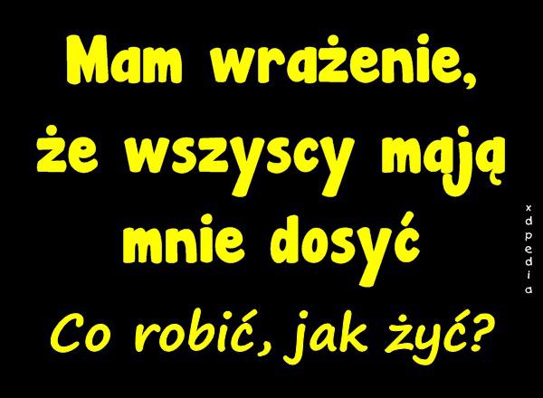 Mam wrażenie, że wszyscy mają mnie dosyć Co robić, jak żyć