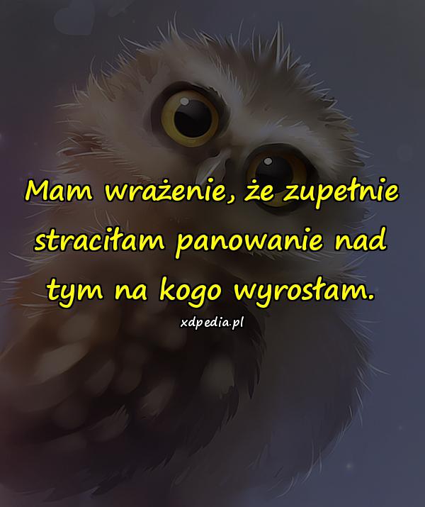 Mam wrażenie, że zupełnie straciłam panowanie nad tym na