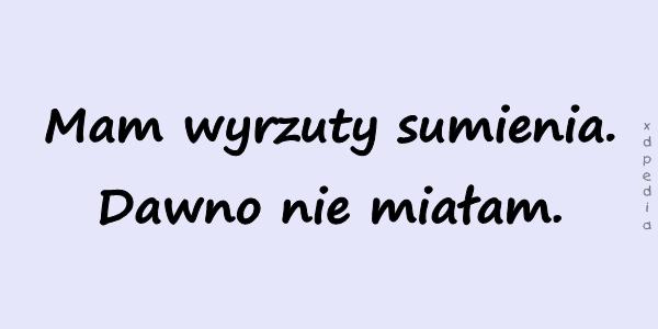 Mam wyrzuty sumienia. Dawno nie miałam