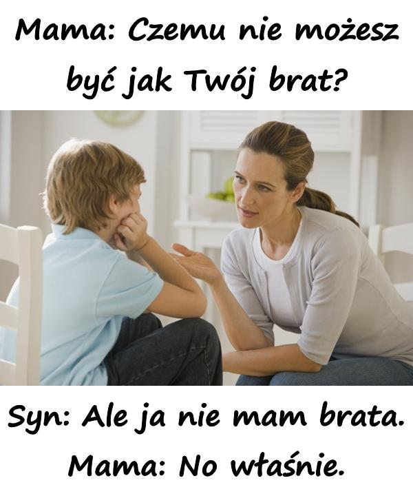 Mama: Czemu nie możesz być jak Twój brat? Syn: Ale ja nie