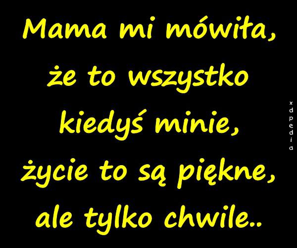 Mama mi mówiła, że to wszystko kiedyś minie, życie to są