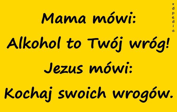 Mama mówi: Alkohol to Twój wróg! Jezus mówi: Kochaj swoich