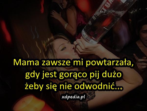 Mama zawsze mi powtarzała, gdy jest gorąco pij dużo żeby