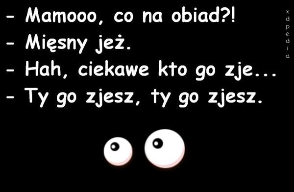 - Mamo, co na obiad?! - Mięsny jeż. - Hah ciekawe, kto go