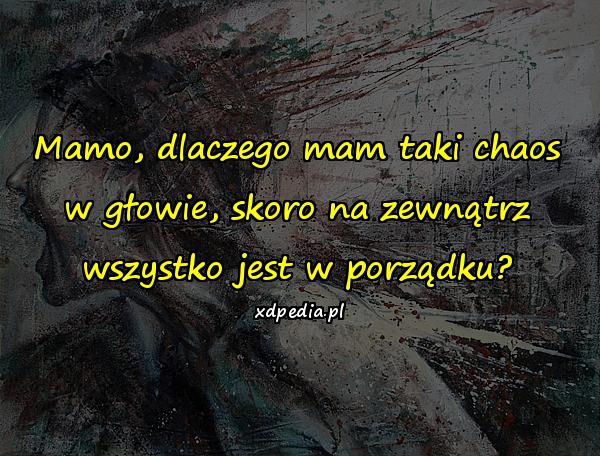 Mamo, dlaczego mam taki chaos w głowie, skoro na zewnątrz