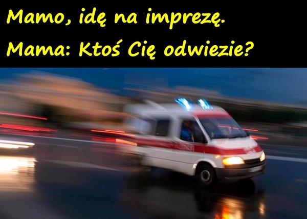 Mamo, idę na imprezę. Mama: Ktoś Cię odwiezie