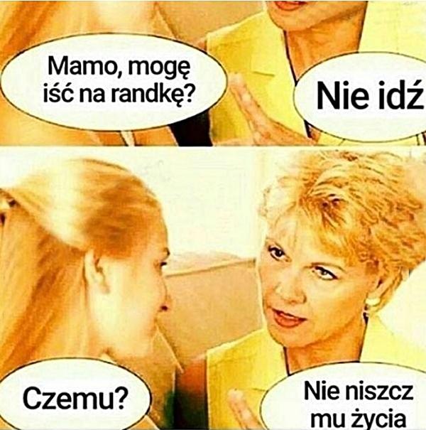 - Mamo, mogę iść na randkę? - Nie idź - Czemu? - Nie niszcz