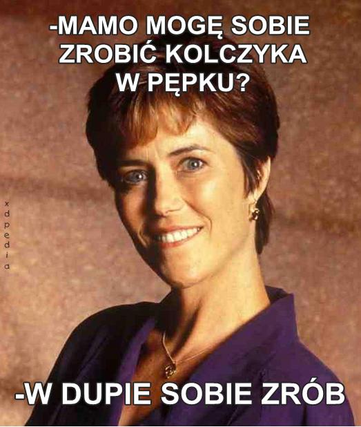 - Mamo mogę sobie zrobić kolczyka w pępku? - W dupie sobie