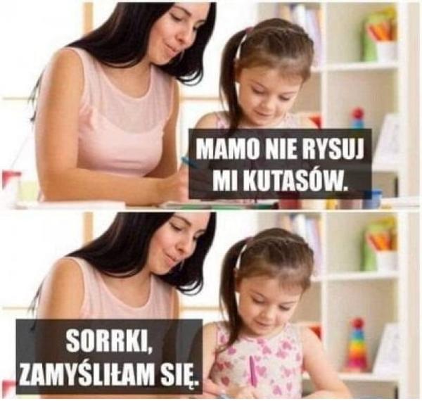 - Mamo nie rysuj mi kutasów - Sorki zamyśliłam się