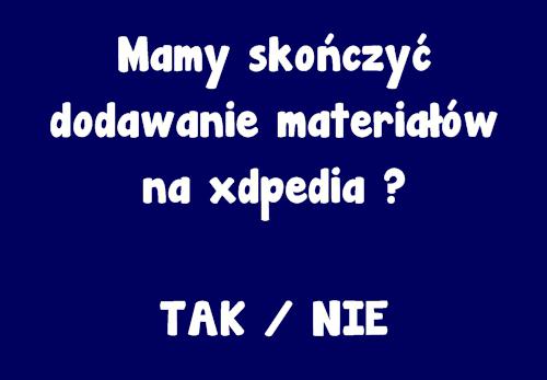 Mamy skończyć dodawanie materiałów na xdpedia ? TAK / NIE