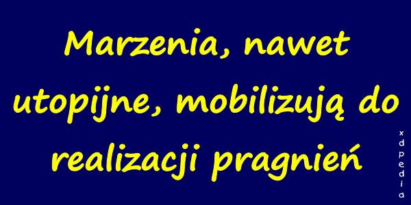 Marzenia, nawet utopijne, mobilizują do realizacji pragnień
